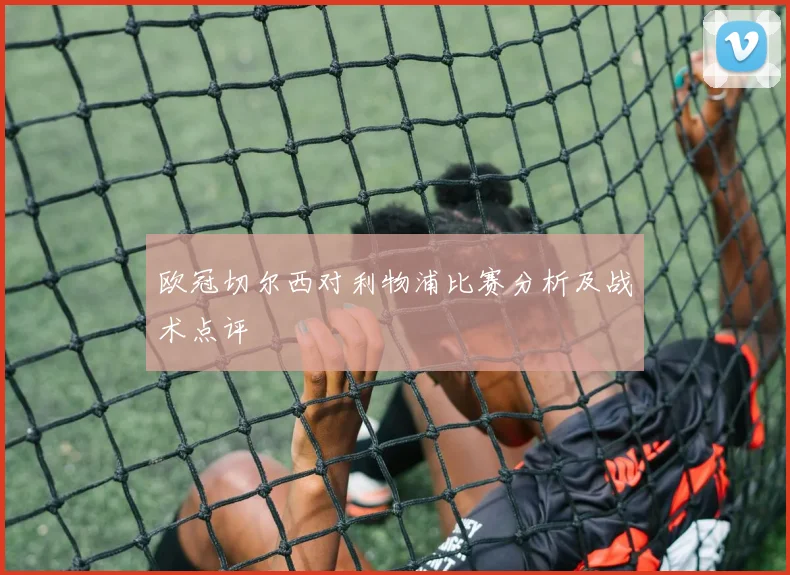 欧冠切尔西对利物浦比赛分析及战术点评