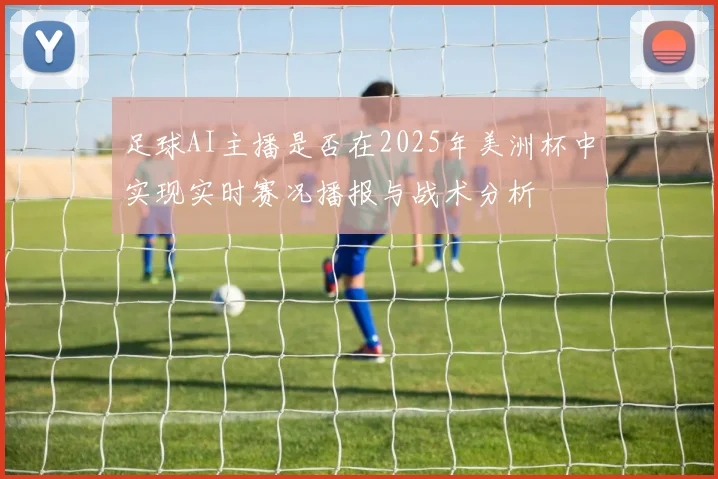 足球AI主播是否在2025年美洲杯中实现实时赛况播报与战术分析