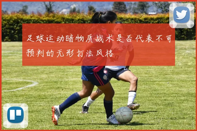 足球运动暗物质战术是否代表不可预判的无形打法风格