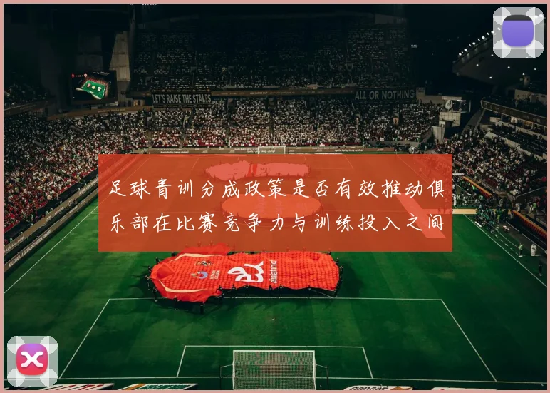 足球青训分成政策是否有效推动俱乐部在比赛竞争力与训练投入之间平衡