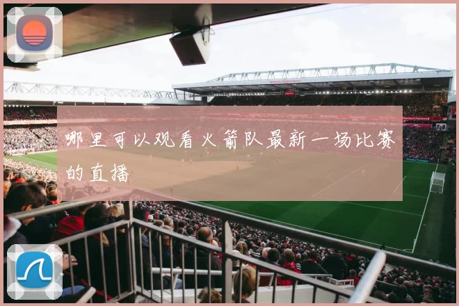 哪里可以观看火箭队最新一场比赛的直播