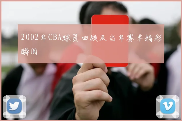 2002年CBA球员回顾及当年赛季精彩瞬间