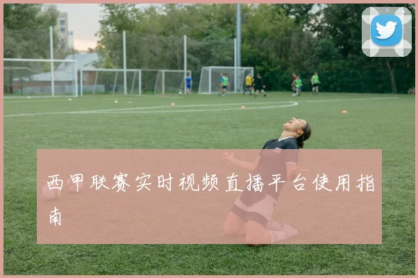 西甲联赛实时视频直播平台使用指南