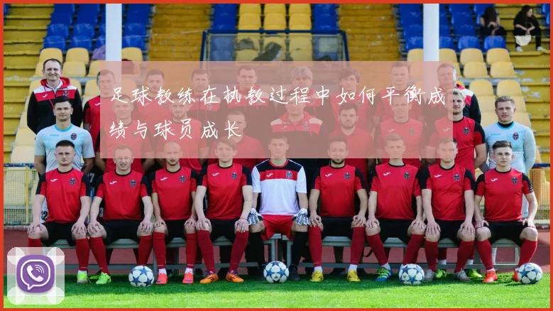 足球教练在执教过程中如何平衡成绩与球员成长