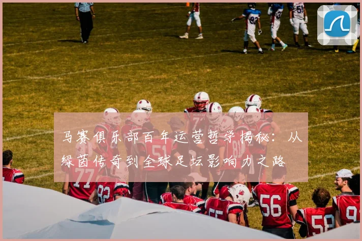 马赛俱乐部百年运营哲学揭秘：从绿茵传奇到全球足坛影响力之路