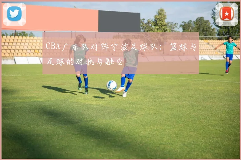 CBA广东队对阵宁波足球队:篮球与足球的对抗与融合