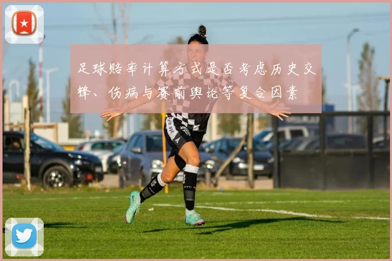 足球赔率计算方式是否考虑历史交锋、伤病与赛前舆论等复合因素