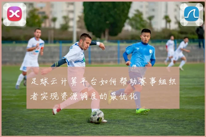 足球云计算平台如何帮助赛事组织者实现资源调度的最优化